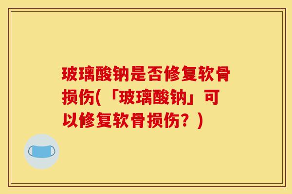 玻璃酸钠是否修复软骨损伤(「玻璃酸钠」可以修复软骨损伤？)