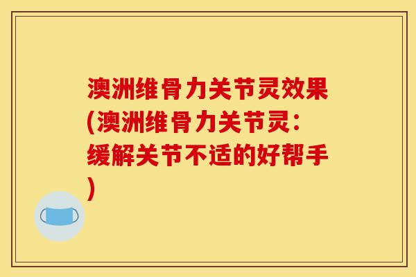 澳洲维骨力关节灵效果(澳洲维骨力关节灵：缓解关节不适的好帮手)