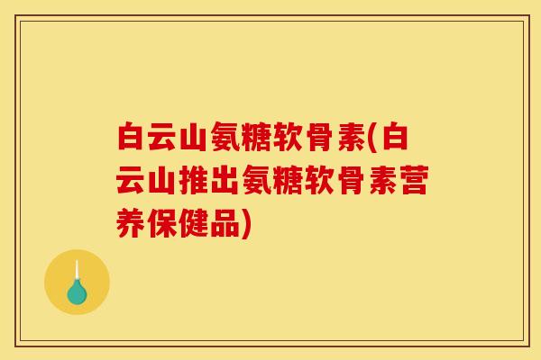 白云山氨糖软骨素(白云山推出氨糖软骨素营养保健品)