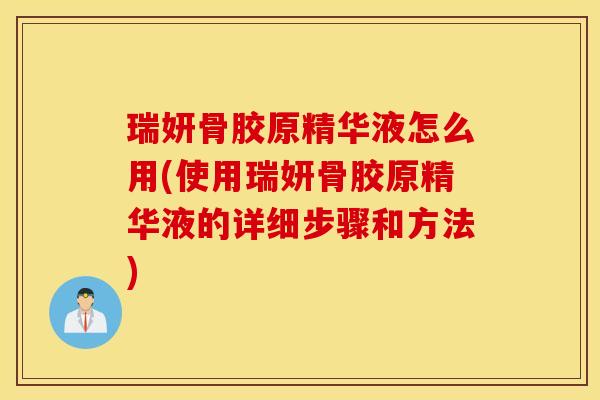 瑞妍骨胶原精华液怎么用(使用瑞妍骨胶原精华液的详细步骤和方法)