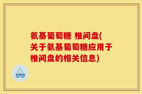氨基葡萄糖 椎间盘(关于氨基葡萄糖应用于椎间盘的相关信息) 氨基葡萄糖 椎间盘(关于氨基葡萄糖应用于椎间盘的相关信息)