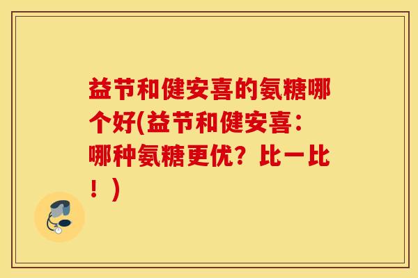 益节和健安喜的氨糖哪个好(益节和健安喜：哪种氨糖更优？比一比！)