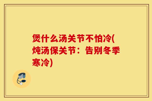 煲什么汤关节不怕冷(炖汤保关节：告别冬季寒冷)