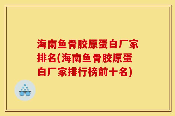 海南鱼骨胶原蛋白厂家排名(海南鱼骨胶原蛋白厂家排行榜前十名) 海南鱼骨胶原蛋白厂家排名(海南鱼骨胶原蛋白厂家排行榜前十名)