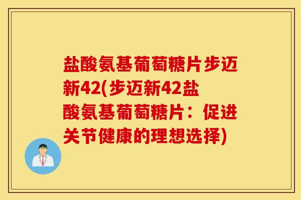 盐酸氨基葡萄糖片步迈新42(步迈新42盐酸氨基葡萄糖片:促进关节健康的理想选择) 盐酸氨基葡萄糖片步迈新42(步迈新42盐酸氨基葡萄糖片:促进关节健康的理想选择)