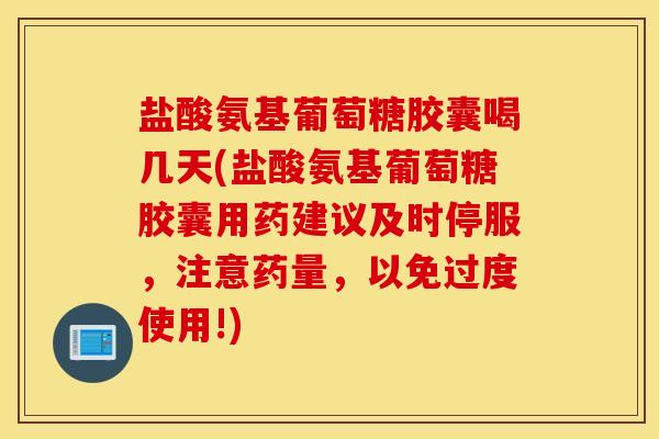 盐酸氨基葡萄糖胶囊喝几天(盐酸氨基葡萄糖胶囊用药建议及时停服，注意药量，以免过度使用!)