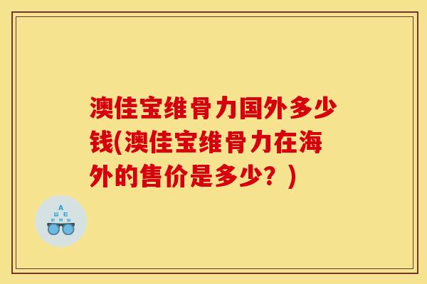 澳佳宝维骨力国外多少钱(澳佳宝维骨力在海外的售价是多少？)