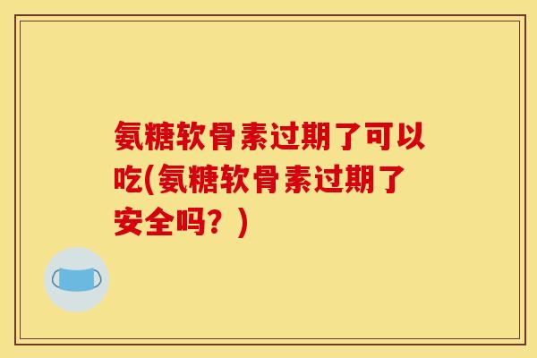 氨糖软骨素过期了可以吃(氨糖软骨素过期了安全吗？)