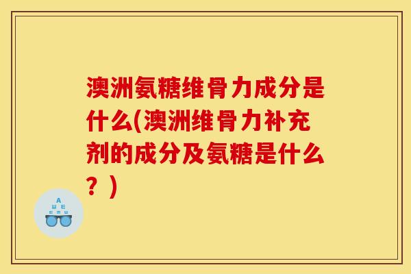 澳洲氨糖维骨力成分是什么(澳洲维骨力补充剂的成分及氨糖是什么？)