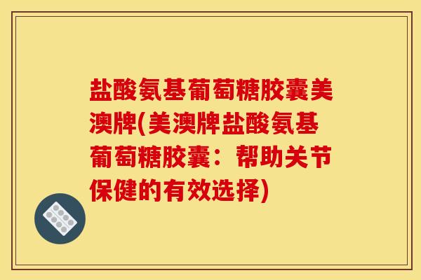 盐酸氨基葡萄糖胶囊美澳牌(美澳牌盐酸氨基葡萄糖胶囊：帮助关节保健的有效选择)