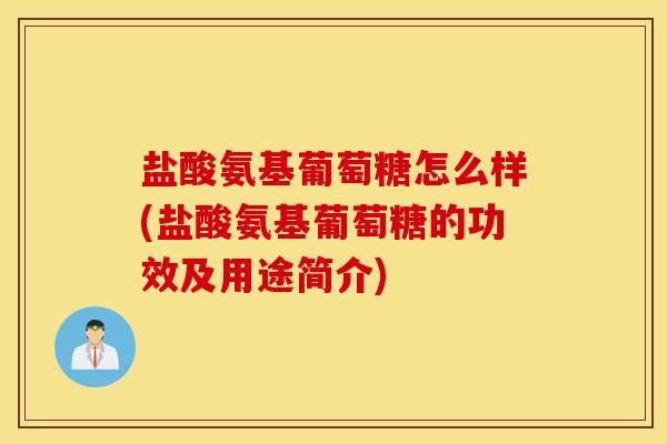 盐酸氨基葡萄糖怎么样(盐酸氨基葡萄糖的功效及用途简介)
