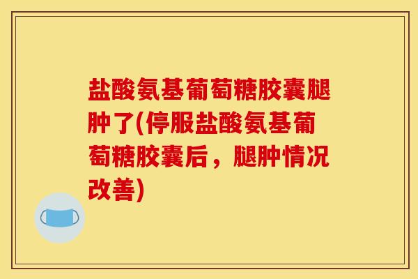 盐酸氨基葡萄糖胶囊腿肿了(停服盐酸氨基葡萄糖胶囊后，腿肿情况改善)