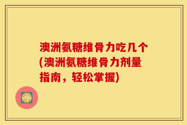 澳洲氨糖维骨力吃几个(澳洲氨糖维骨力剂量指南，轻松掌握)