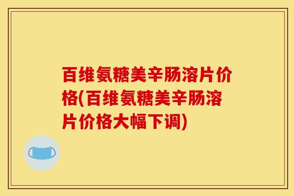 百维氨糖美辛肠溶片价格(百维氨糖美辛肠溶片价格大幅下调)