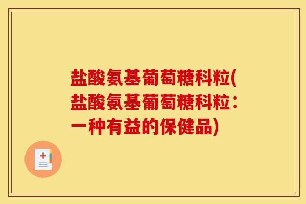 盐酸氨基葡萄糖科粒(盐酸氨基葡萄糖科粒：一种有益的保健品)