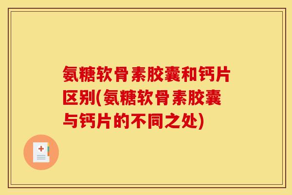 氨糖软骨素胶囊和钙片区别(氨糖软骨素胶囊与钙片的不同之处)