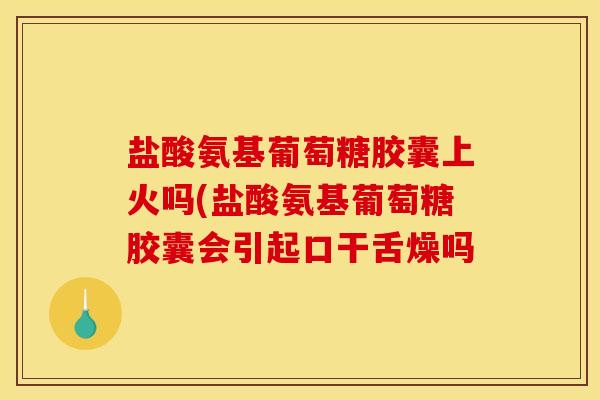 盐酸氨基葡萄糖胶囊上火吗(盐酸氨基葡萄糖胶囊会引起口干舌燥吗