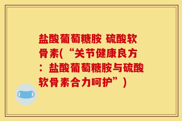 盐酸葡萄糖胺 硫酸软骨素(“关节健康良方：盐酸葡萄糖胺与硫酸软骨素合力呵护”)