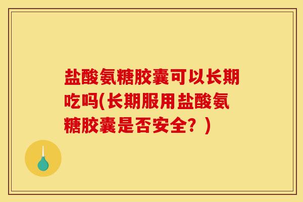 盐酸氨糖胶囊可以长期吃吗(长期服用盐酸氨糖胶囊是否安全?) 盐酸氨糖胶囊可以长期吃吗(长期服用盐酸氨糖胶囊是否安全?)
