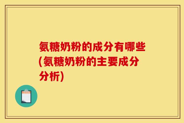 氨糖奶粉的成分有哪些(氨糖奶粉的主要成分分析)