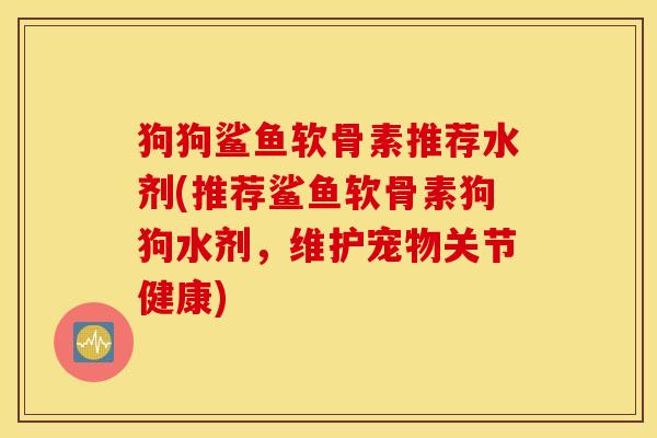 狗狗鲨鱼软骨素推荐水剂(推荐鲨鱼软骨素狗狗水剂，维护宠物关节健康)
