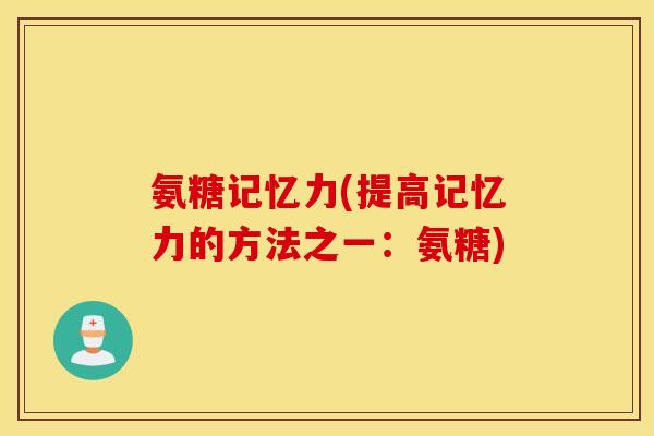 氨糖记忆力(提高记忆力的方法之一:氨糖) 氨糖记忆力(提高记忆力的方法之一:氨糖)