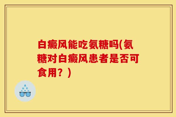 白癜风能吃氨糖吗(氨糖对白癜风患者是否可食用？)