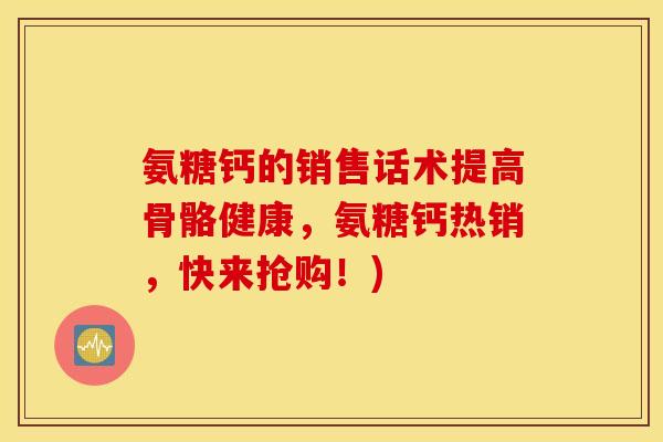 氨糖钙的销售话术提高骨骼健康，氨糖钙热销，快来抢购！)
