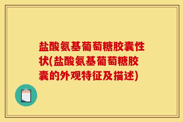 盐酸氨基葡萄糖胶囊性状(盐酸氨基葡萄糖胶囊的外观特征及描述)