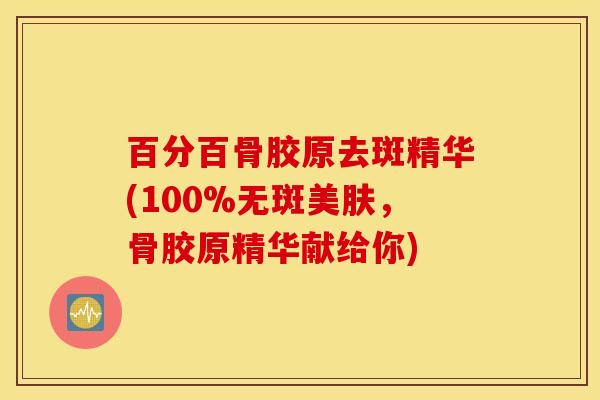 百分百骨胶原去斑精华(100%无斑美肤，骨胶原精华献给你)