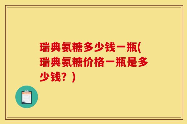 瑞典氨糖多少钱一瓶(瑞典氨糖价格一瓶是多少钱？)