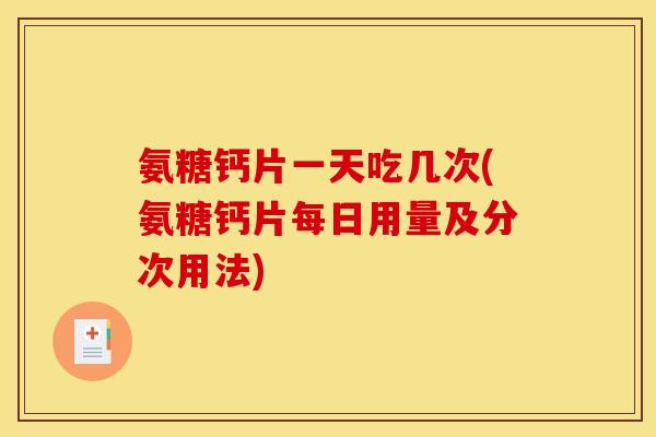 氨糖钙片一天吃几次(氨糖钙片每日用量及分次用法)