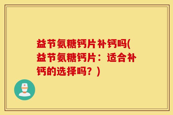益节氨糖钙片补钙吗(益节氨糖钙片:适合补钙的选择吗?) 益节氨糖钙片补钙吗(益节氨糖钙片:适合补钙的选择吗?)