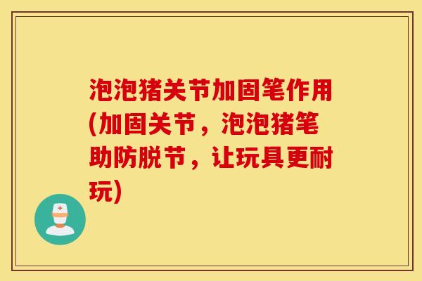 泡泡猪关节加固笔作用(加固关节，泡泡猪笔助防脱节，让玩具更耐玩)