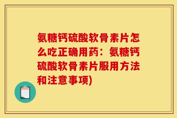 氨糖钙硫酸软骨素片怎么吃正确用药：氨糖钙硫酸软骨素片服用方法和注意事项)