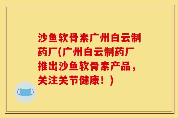 沙鱼软骨素广州白云制药厂(广州白云制药厂推出沙鱼软骨素产品，关注关节健康！)