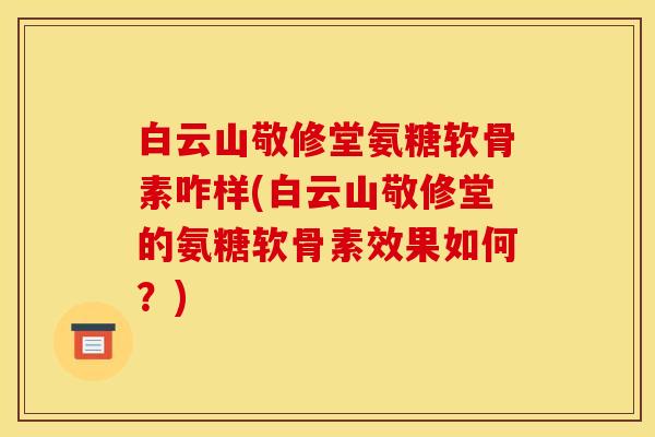 白云山敬修堂氨糖软骨素咋样(白云山敬修堂的氨糖软骨素效果如何？)