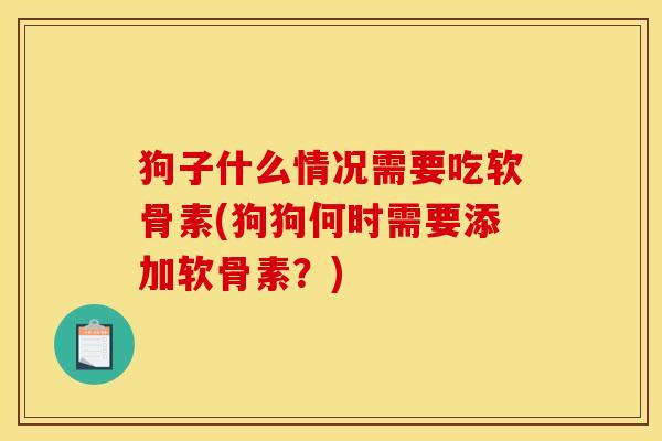 狗子什么情况需要吃软骨素(狗狗何时需要添加软骨素?) 狗子什么情况需要吃软骨素(狗狗何时需要添加软骨素?)