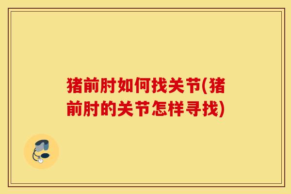 猪前肘如何找关节(猪前肘的关节怎样寻找)