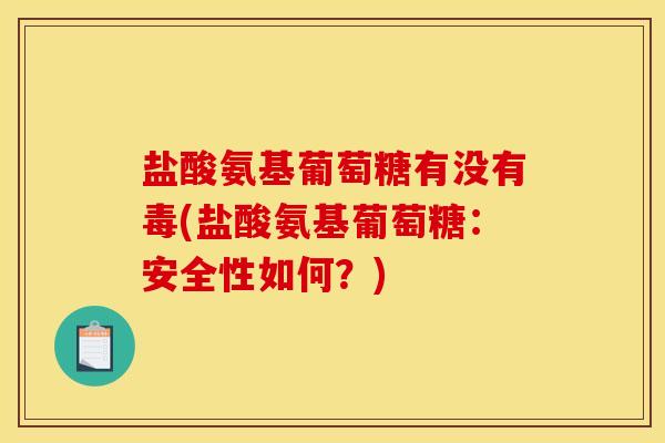 盐酸氨基葡萄糖有没有毒(盐酸氨基葡萄糖：安全性如何？)