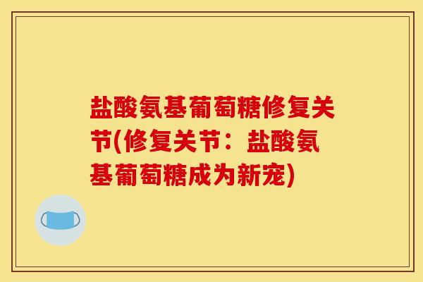 盐酸氨基葡萄糖修复关节(修复关节：盐酸氨基葡萄糖成为新宠)