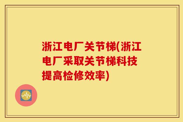浙江电厂关节梯(浙江电厂采取关节梯科技 提高检修效率)