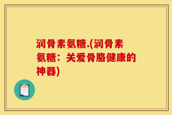 润骨素氨糖.(润骨素氨糖：关爱骨胳健康的神器)