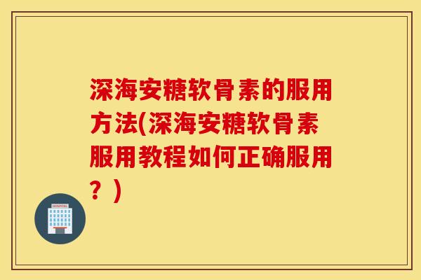 深海安糖软骨素的服用方法(深海安糖软骨素服用教程如何正确服用？)