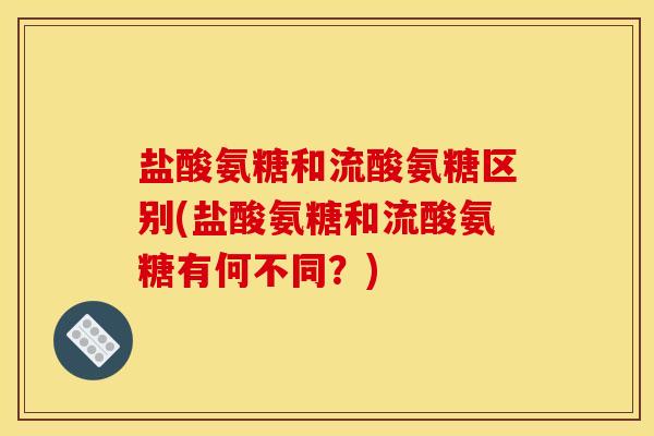 盐酸氨糖和流酸氨糖区别(盐酸氨糖和流酸氨糖有何不同?) 盐酸氨糖和流酸氨糖区别(盐酸氨糖和流酸氨糖有何不同?)