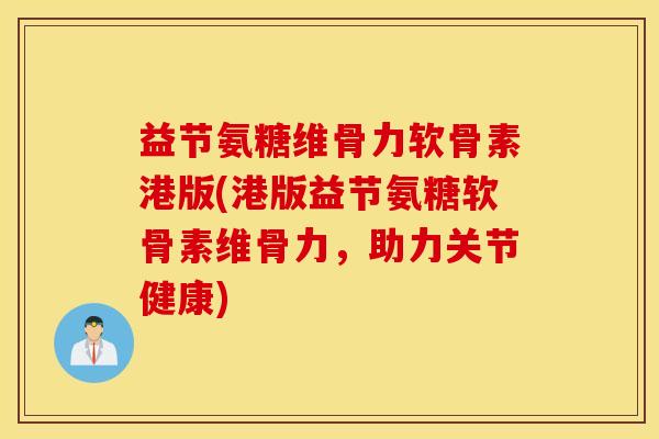益节氨糖维骨力软骨素港版(港版益节氨糖软骨素维骨力，助力关节健康)
