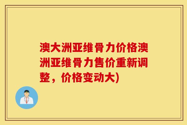 澳大洲亚维骨力价格澳洲亚维骨力售价重新调整，价格变动大)