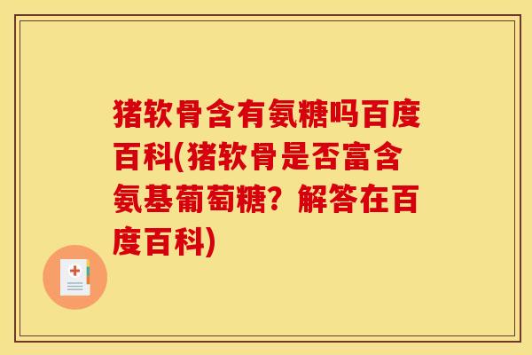 猪软骨含有氨糖吗百度百科(猪软骨是否富含氨基葡萄糖？解答在百度百科)