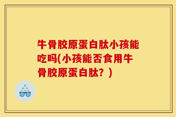 牛骨胶原蛋白肽小孩能吃吗(小孩能否食用牛骨胶原蛋白肽？)