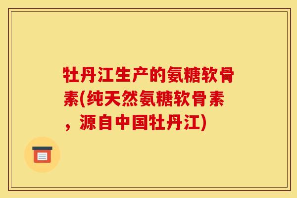 牡丹江生产的氨糖软骨素(纯天然氨糖软骨素,源自中国牡丹江) 牡丹江生产的氨糖软骨素(纯天然氨糖软骨素,源自中国牡丹江)